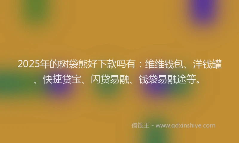 2025年的树袋熊好下款吗有：维维钱包、洋钱罐、快捷贷宝、闪贷易融、钱袋易融途等。
