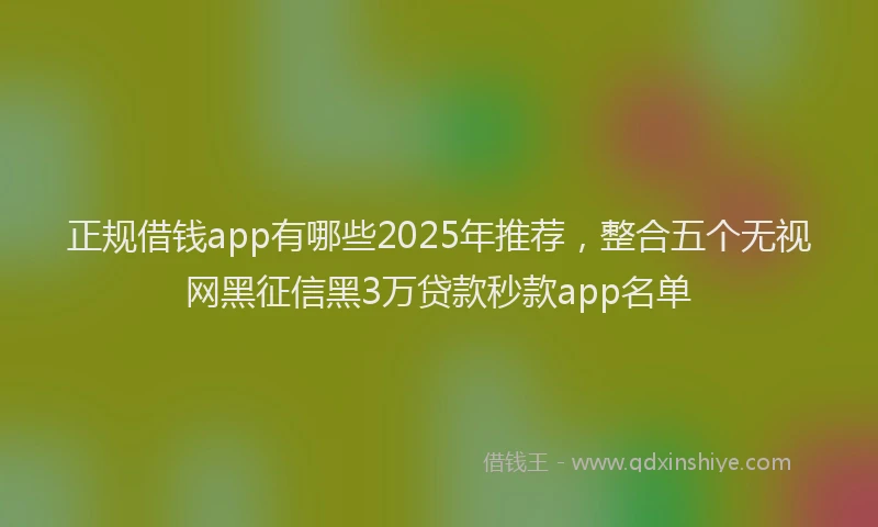 正规借钱app有哪些2025年推荐，整合五个无视网黑征信黑3万贷款秒款app名单