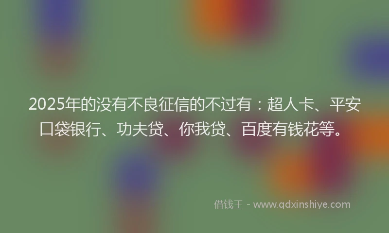 2025年的没有不良征信的不过有：超人卡、平安口袋银行、功夫贷、你我贷、百度有钱花等。