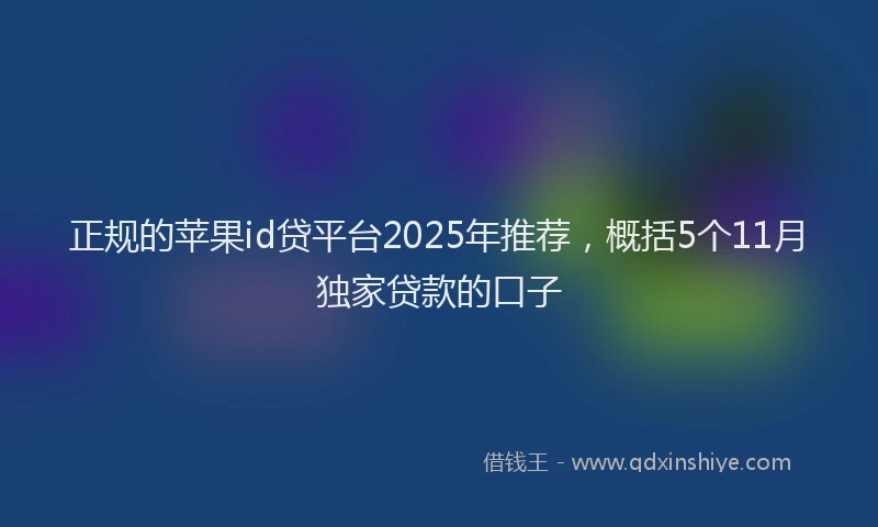 正规的苹果id贷平台2025年推荐，概括5个11月独家贷款的口子
