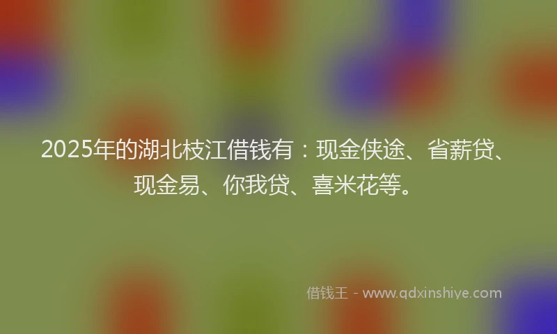 2025年的湖北枝江借钱有：现金侠途、省薪贷、现金易、你我贷、喜米花等。
