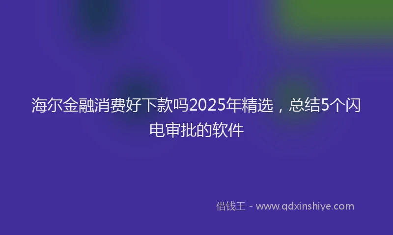 海尔金融消费好下款吗2025年精选，总结5个闪电审批的软件