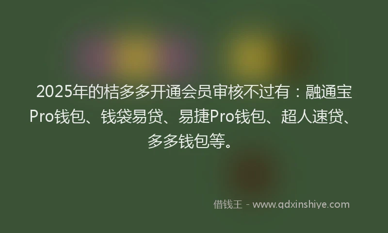 2025年的桔多多开通会员审核不过有：融通宝Pro钱包、钱袋易贷、易捷Pro钱包、超人速贷、多多钱包等。