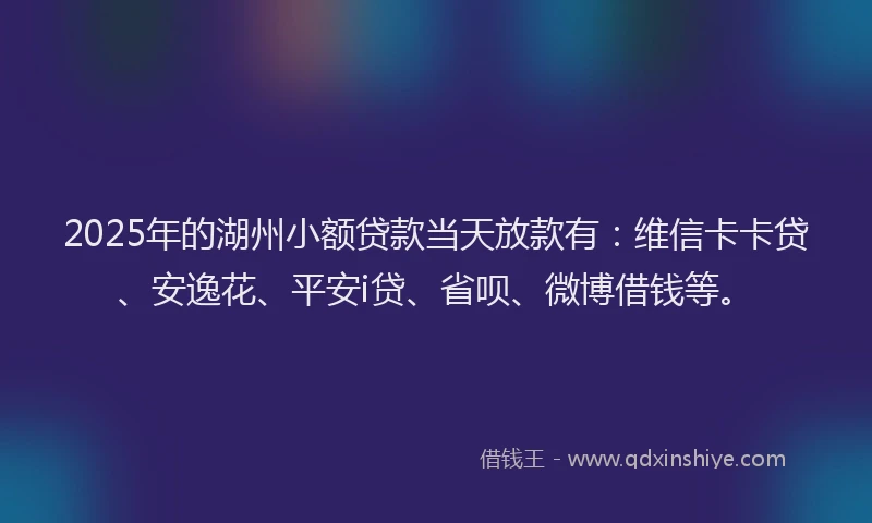 2025年的湖州小额贷款当天放款有：维信卡卡贷、安逸花、平安i贷、省呗、微博借钱等。