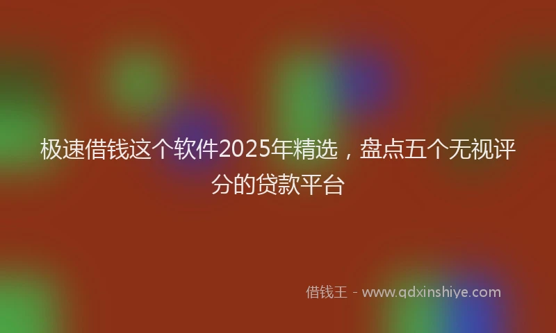 极速借钱这个软件2025年精选，盘点五个无视评分的贷款平台
