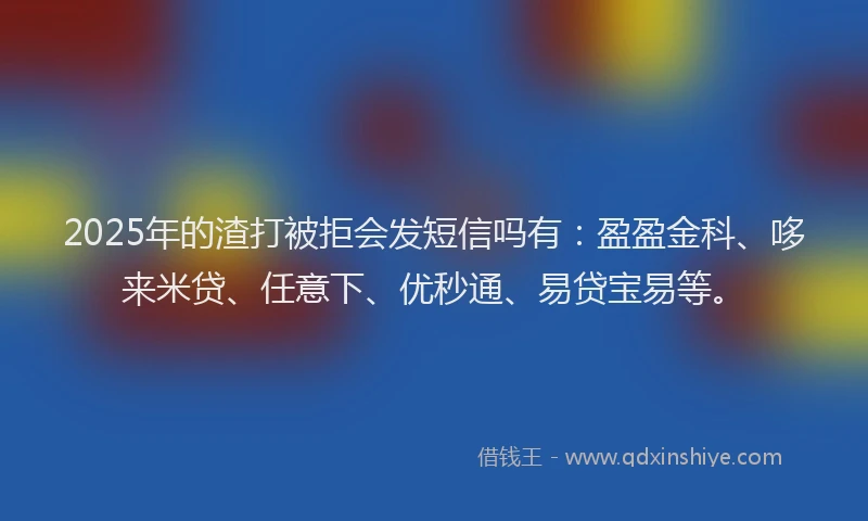 2025年的渣打被拒会发短信吗有：盈盈金科、哆来米贷、任意下、优秒通、易贷宝易等。