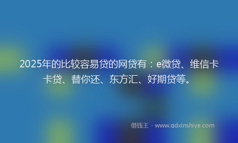 2025年的比较容易贷的网贷有：e微贷、维信卡卡贷、替你还、东方汇、好期贷等。
