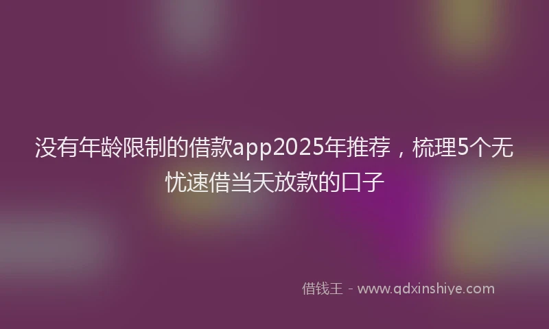 没有年龄限制的借款app2025年推荐，梳理5个无忧速借当天放款的口子