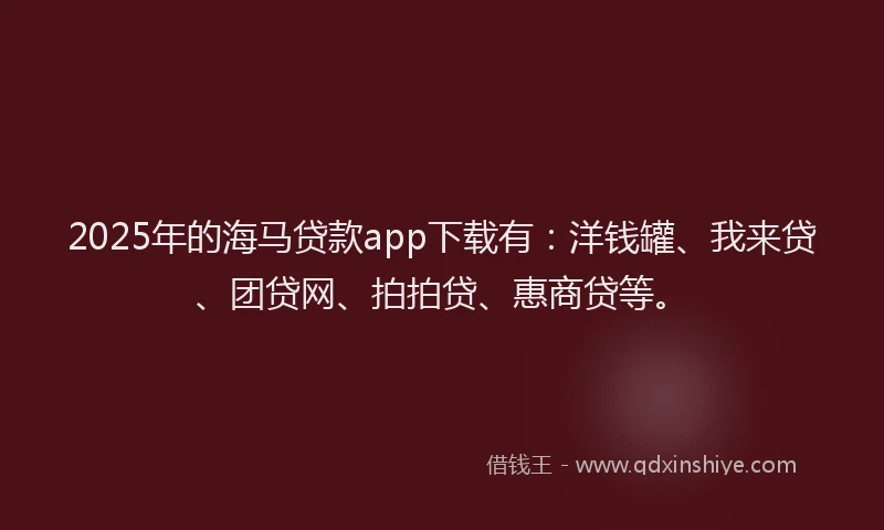 2025年的海马贷款app下载有：洋钱罐、我来贷、团贷网、拍拍贷、惠商贷等。