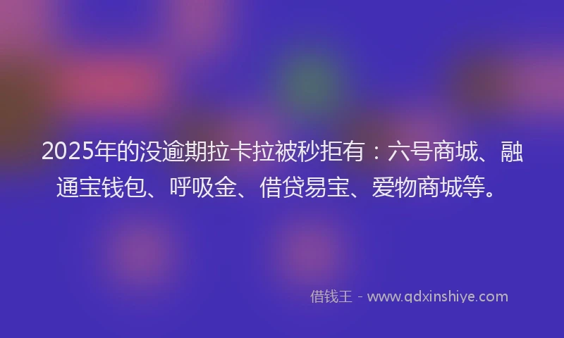2025年的没逾期拉卡拉被秒拒有：六号商城、融通宝钱包、呼吸金、借贷易宝、爱物商城等。