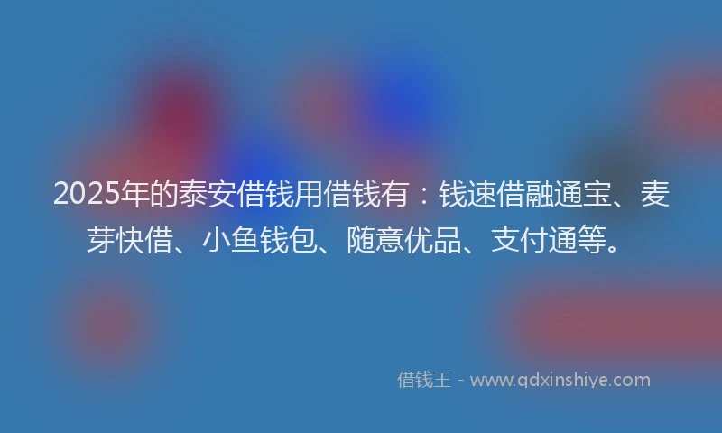 2025年的泰安借钱用借钱有：钱速借融通宝、麦芽快借、小鱼钱包、随意优品、支付通等。