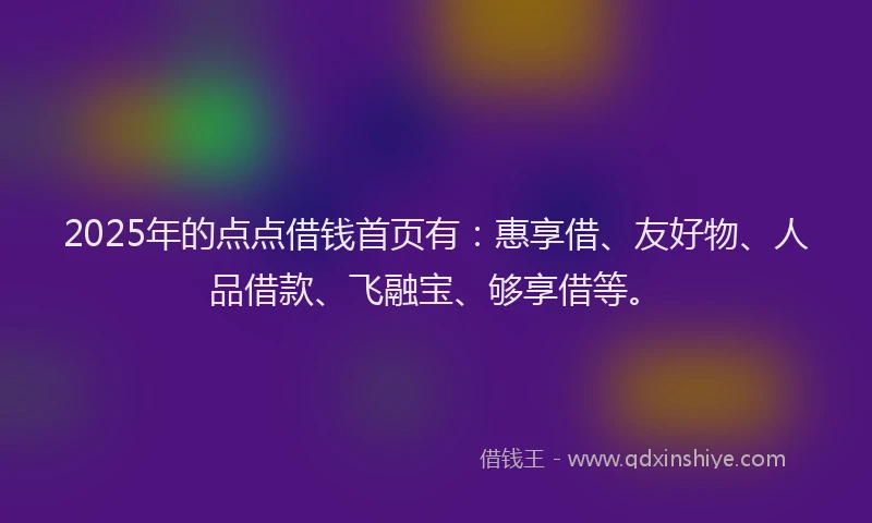 2025年的点点借钱首页有：惠享借、友好物、人品借款、飞融宝、够享借等。