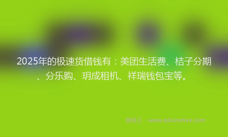 2025年的极速货借钱有：美团生活费、桔子分期、分乐购、玥成租机、祥瑞钱包宝等。