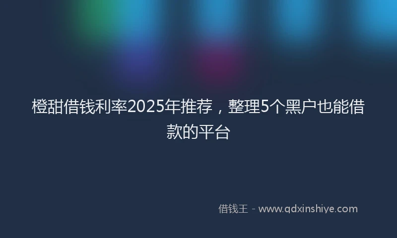 橙甜借钱利率2025年推荐，整理5个黑户也能借款的平台