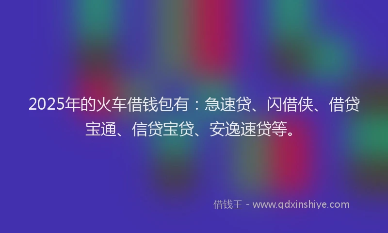2025年的火车借钱包有：急速贷、闪借侠、借贷宝通、信贷宝贷、安逸速贷等。