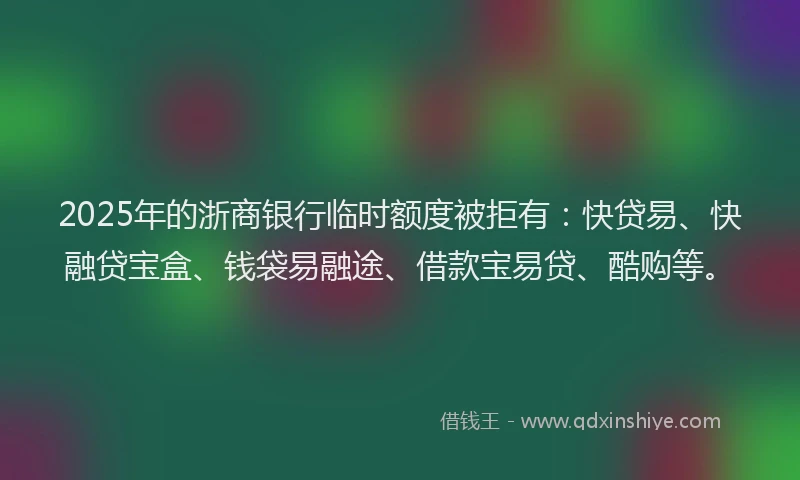2025年的浙商银行临时额度被拒有：快贷易、快融贷宝盒、钱袋易融途、借款宝易贷、酷购等。