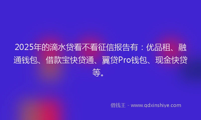 2025年的滴水贷看不看征信报告有：优品租、融通钱包、借款宝快贷通、翼贷Pro钱包、现金快贷等。