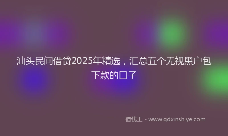 汕头民间借贷2025年精选，汇总五个无视黑户包下款的口子