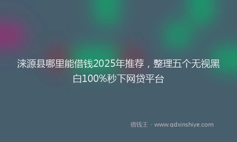 涞源县哪里能借钱2025年推荐，整理五个无视黑白100%秒下网贷平台