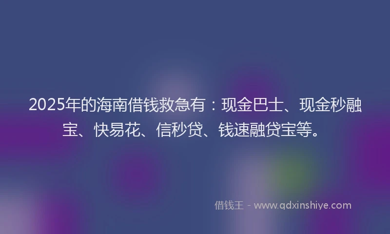 2025年的海南借钱救急有：现金巴士、现金秒融宝、快易花、信秒贷、钱速融贷宝等。