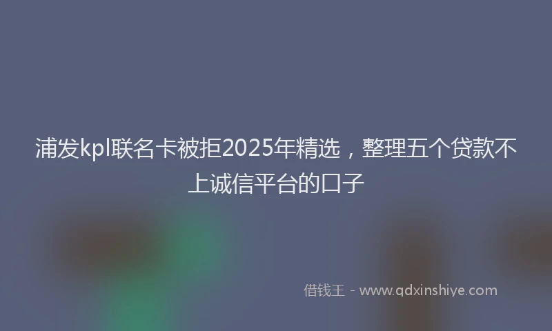 浦发kpl联名卡被拒2025年精选，整理五个贷款不上诚信平台的口子