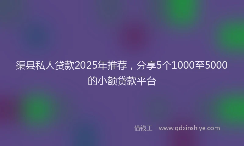 渠县私人贷款2025年推荐，分享5个1000至5000的小额贷款平台