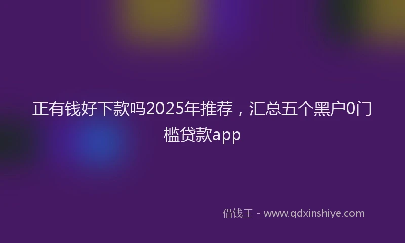 正有钱好下款吗2025年推荐，汇总五个黑户0门槛贷款app