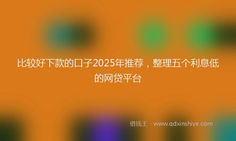 比较好下款的口子2025年推荐，整理五个利息低的网贷平台