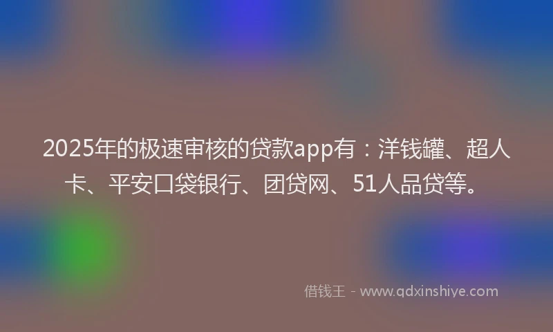 2025年的极速审核的贷款app有：洋钱罐、超人卡、平安口袋银行、团贷网、51人品贷等。