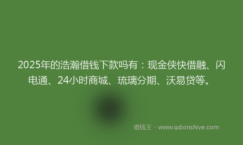 2025年的浩瀚借钱下款吗有：现金侠快借融、闪电通、24小时商城、琉璃分期、沃易贷等。