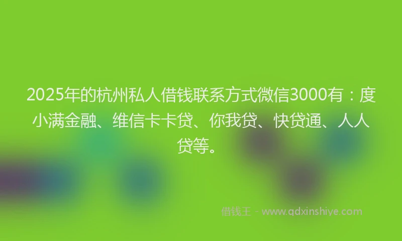 2025年的杭州私人借钱联系方式微信3000有：度小满金融、维信卡卡贷、你我贷、快贷通、人人贷等。