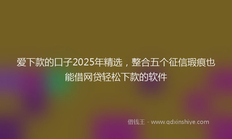 爱下款的口子2025年精选，整合五个征信瑕疵也能借网贷轻松下款的软件