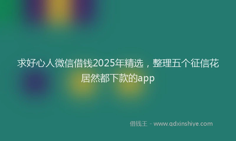 求好心人微信借钱2025年精选，整理五个征信花居然都下款的app