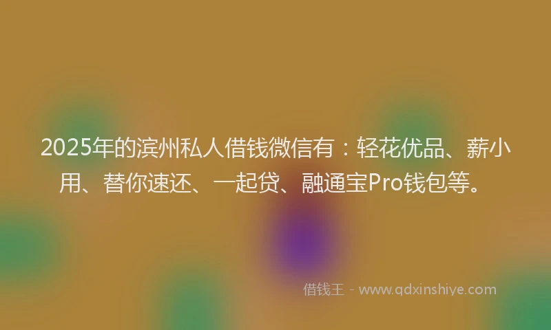 2025年的滨州私人借钱微信有：轻花优品、薪小用、替你速还、一起贷、融通宝Pro钱包等。