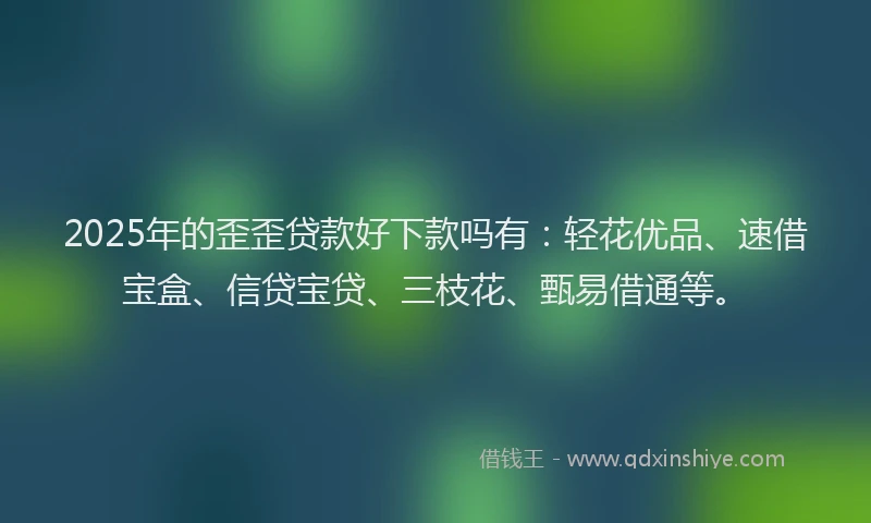 2025年的歪歪贷款好下款吗有：轻花优品、速借宝盒、信贷宝贷、三枝花、甄易借通等。