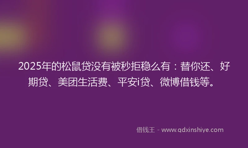2025年的松鼠贷没有被秒拒稳么有：替你还、好期贷、美团生活费、平安i贷、微博借钱等。