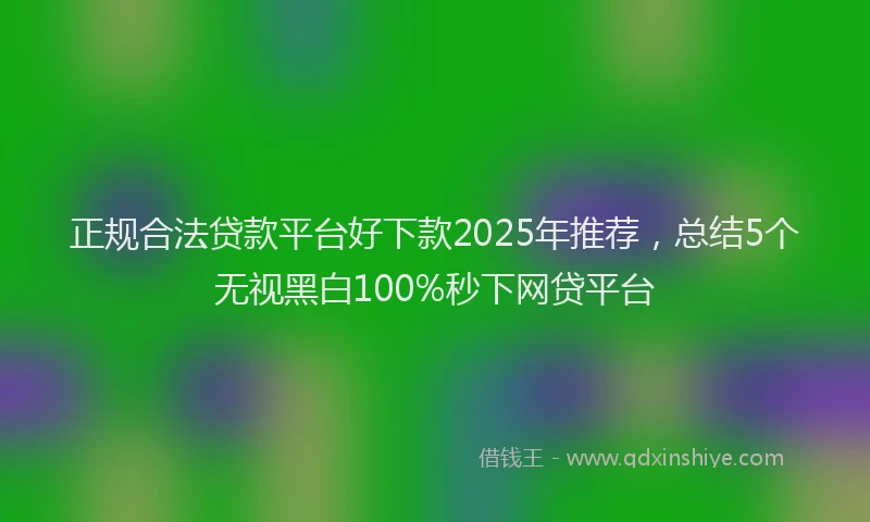 正规合法贷款平台好下款2025年推荐，总结5个无视黑白100%秒下网贷平台