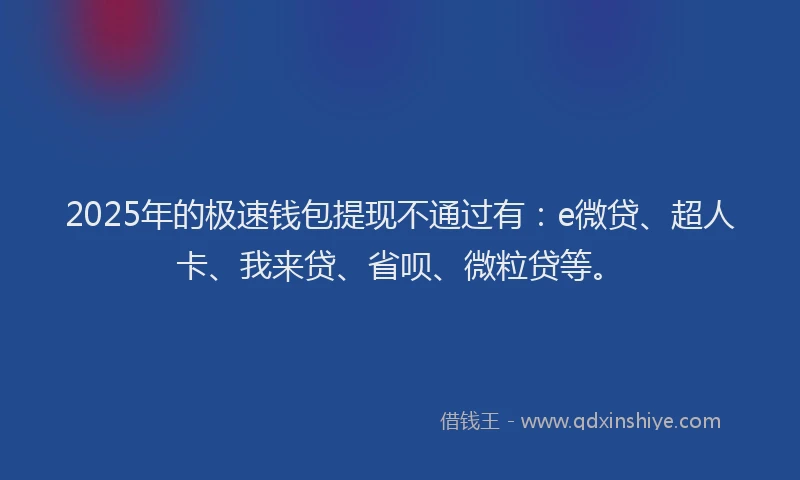 2025年的极速钱包提现不通过有：e微贷、超人卡、我来贷、省呗、微粒贷等。