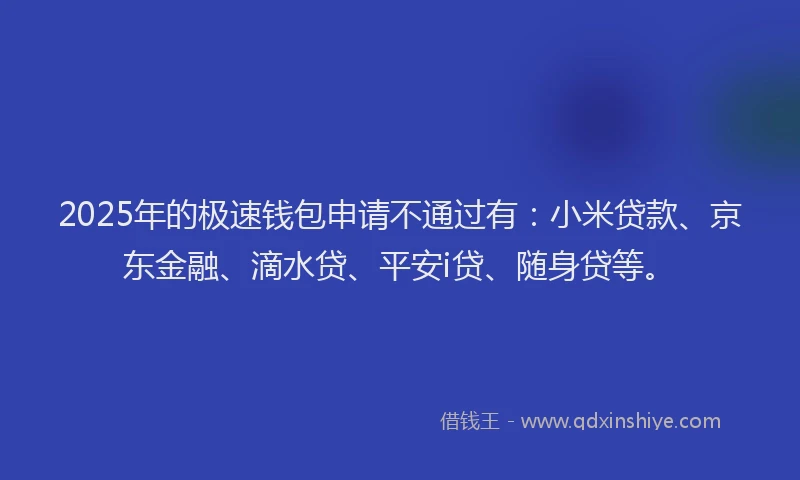 2025年的极速钱包申请不通过有：小米贷款、京东金融、滴水贷、平安i贷、随身贷等。