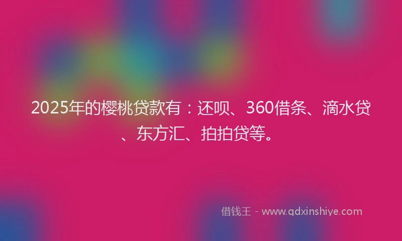 2025年的樱桃贷款有：还呗、360借条、滴水贷、东方汇、拍拍贷等。