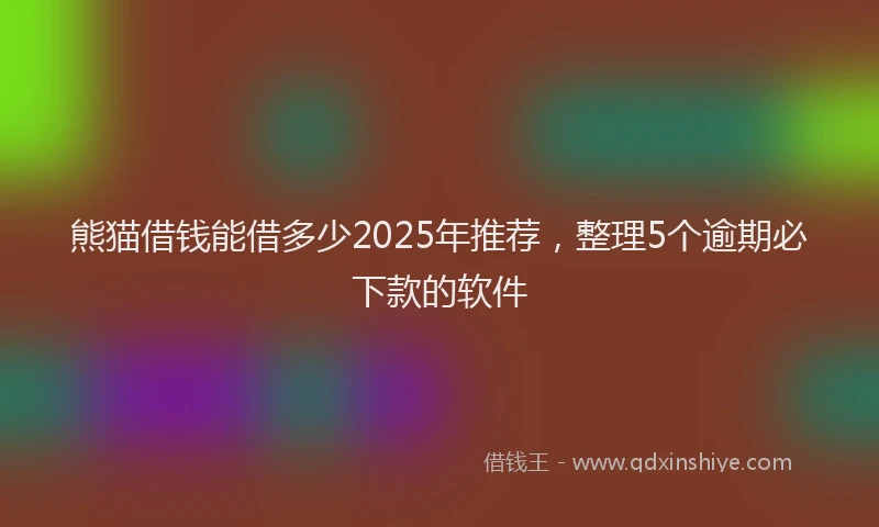 熊猫借钱能借多少2025年推荐，整理5个逾期必下款的软件