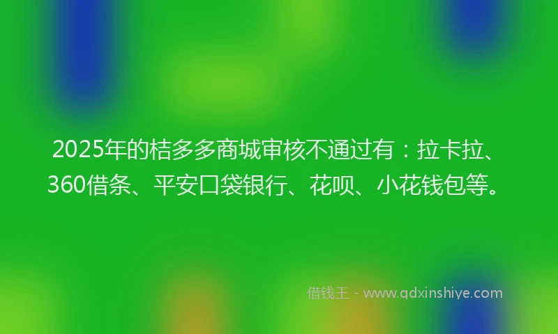 2025年的桔多多商城审核不通过有：拉卡拉、360借条、平安口袋银行、花呗、小花钱包等。