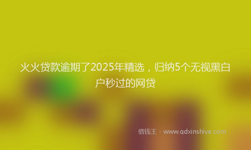 火火贷款逾期了2025年精选，归纳5个无视黑白户秒过的网贷