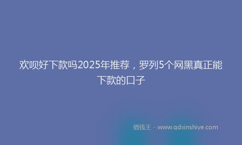 欢呗好下款吗2025年推荐，罗列5个网黑真正能下款的口子