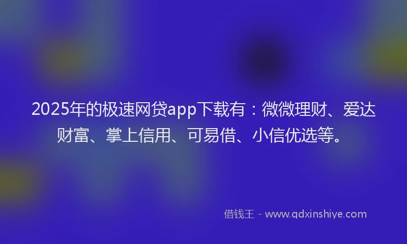 2025年的极速网贷app下载有：微微理财、爱达财富、掌上信用、可易借、小信优选等。