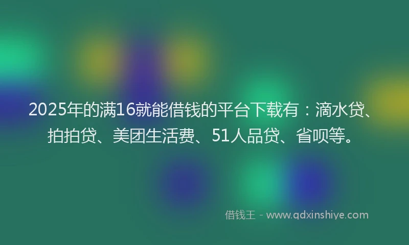 2025年的满16就能借钱的平台下载有：滴水贷、拍拍贷、美团生活费、51人品贷、省呗等。