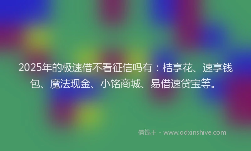 2025年的极速借不看征信吗有：桔享花、速享钱包、魔法现金、小铭商城、易借速贷宝等。