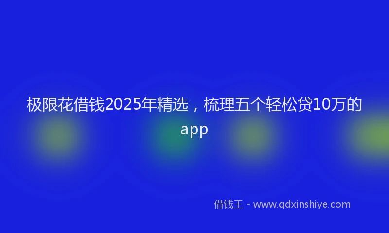 极限花借钱2025年精选，梳理五个轻松贷10万的app