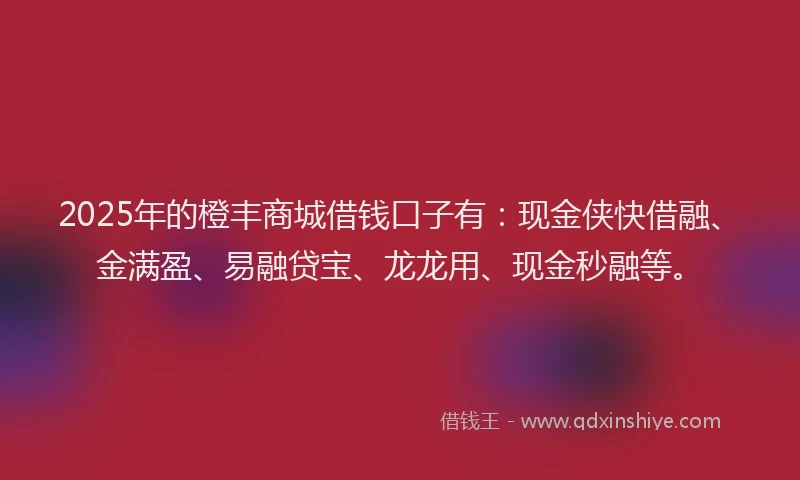 2025年的橙丰商城借钱口子有:现金侠快借融、金满盈、易融贷宝、龙龙用、现金秒融等。