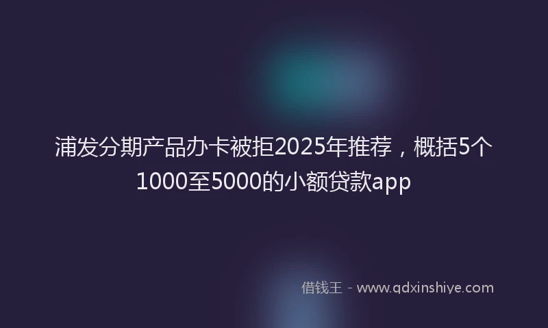 浦发分期产品办卡被拒2025年推荐，概括5个1000至5000的小额贷款app